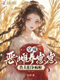 穿成恶雌养崽崽，兽夫们争疯啦